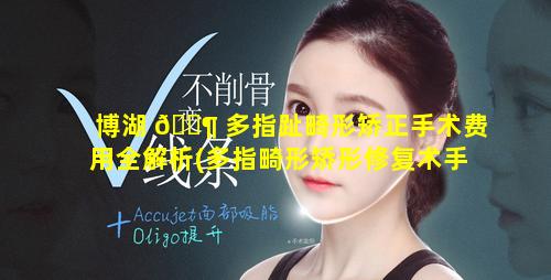 博湖 🐶 多指趾畸形矫正手术费用全解析(多指畸形矫形修复术手术配合)